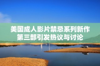 美国成人影片禁忌系列新作第三部引发热议与讨论