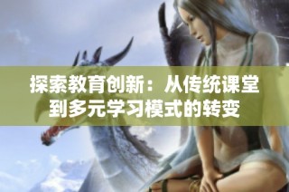 探索教育创新：从传统课堂到多元学习模式的转变
