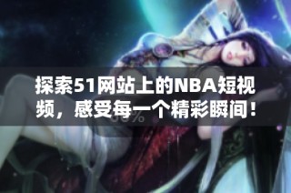 探索51网站上的NBA短视频，感受每一个精彩瞬间！