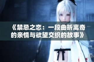 《禁忌之恋：一段曲折离奇的亲情与欲望交织的故事》