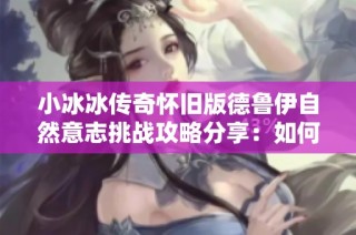 小冰冰传奇怀旧版德鲁伊自然意志挑战攻略分享：如何轻松应对高难度10级关卡技巧