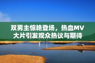 双男主惊艳登场，热血MV大片引发观众热议与期待