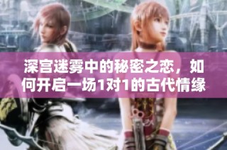 深宫迷雾中的秘密之恋，如何开启一场1对1的古代情缘