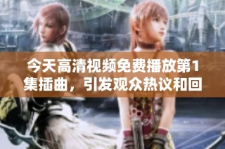 今天高清视频免费播放第1集插曲，引发观众热议和回忆