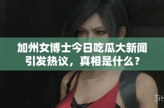 加州女博士今日吃瓜大新闻引发热议，真相是什么？