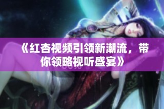 《红杏视频引领新潮流，带你领略视听盛宴》