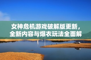 女神危机游戏破解版更新，全新内容与爆衣玩法全面解析