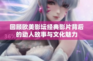 回顾欧美影坛经典影片背后的动人故事与文化魅力