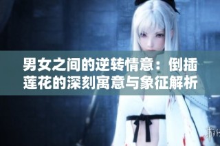 男女之间的逆转情意：倒插莲花的深刻寓意与象征解析