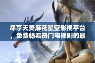 尽享天美麻花星空影视平台，免费畅看热门电视剧的最佳选择