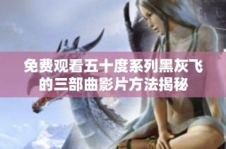 免费观看五十度系列黑灰飞的三部曲影片方法揭秘
