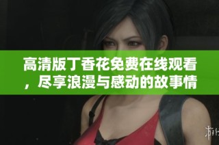 高清版丁香花免费在线观看，尽享浪漫与感动的故事情节