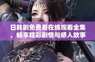 日韩剧免费看在线观看全集，畅享精彩剧情与感人故事