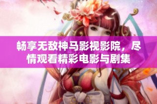 畅享无敌神马影视影院，尽情观看精彩电影与剧集