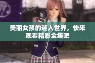 美丽女孩的迷人世界，快来观看精彩全集吧