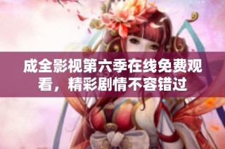 成全影视第六季在线免费观看，精彩剧情不容错过