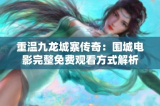 重温九龙城寨传奇：围城电影完整免费观看方式解析