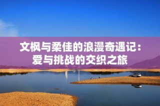 文枫与柔佳的浪漫奇遇记：爱与挑战的交织之旅