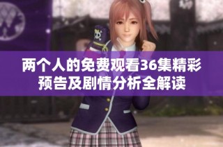 两个人的免费观看36集精彩预告及剧情分析全解读