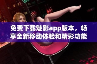 免费下载魅影app版本，畅享全新移动体验和精彩功能