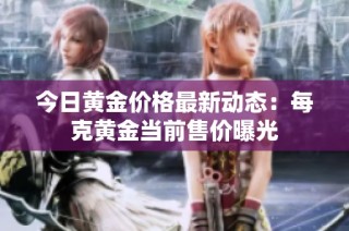 今日黄金价格最新动态：每克黄金当前售价曝光