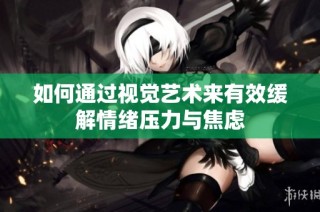 如何通过视觉艺术来有效缓解情绪压力与焦虑