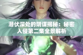 潜伏深处的阴谋揭秘：秘密入侵第二集全景解析