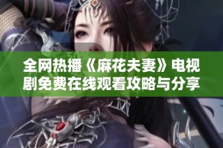 全网热播《麻花夫妻》电视剧免费在线观看攻略与分享