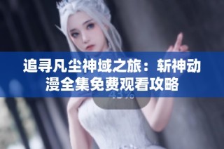 追寻凡尘神域之旅：斩神动漫全集免费观看攻略
