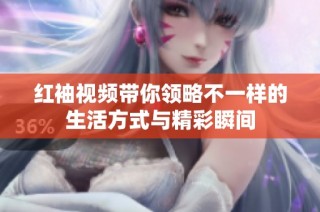红袖视频带你领略不一样的生活方式与精彩瞬间