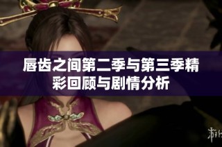 唇齿之间第二季与第三季精彩回顾与剧情分析