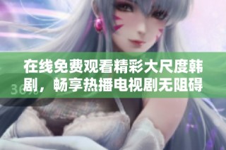 在线免费观看精彩大尺度韩剧，畅享热播电视剧无阻碍体验