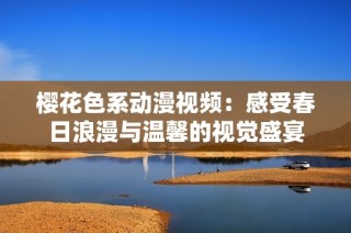 樱花色系动漫视频：感受春日浪漫与温馨的视觉盛宴