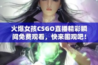 火爆女孩CSGO直播精彩瞬间免费观看，快来围观吧！