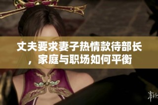 丈夫要求妻子热情款待部长，家庭与职场如何平衡