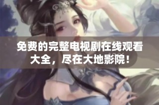 免费的完整电视剧在线观看大全，尽在大地影院！