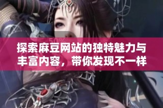 探索麻豆网站的独特魅力与丰富内容，带你发现不一样的乐趣