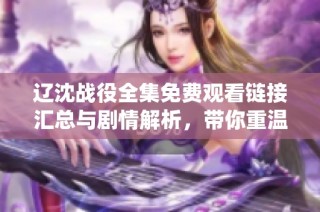 辽沈战役全集免费观看链接汇总与剧情解析，带你重温历史风云变幻
