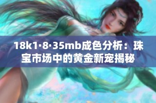 18k1·8·35mb成色分析：珠宝市场中的黄金新宠揭秘