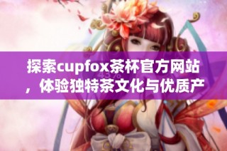 探索cupfox茶杯官方网站，体验独特茶文化与优质产品
