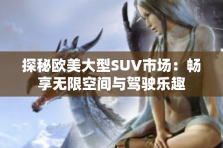 探秘欧美大型SUV市场：畅享无限空间与驾驶乐趣