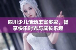 四川少儿活动丰富多彩，畅享快乐时光与成长乐趣