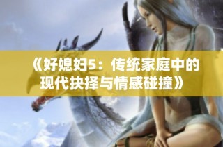 《好媳妇5：传统家庭中的现代抉择与情感碰撞》