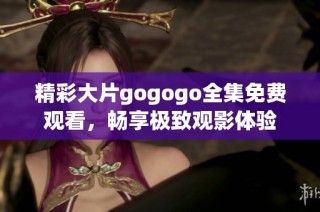 精彩大片gogogo全集免费观看，畅享极致观影体验