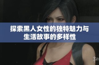 探索黑人女性的独特魅力与生活故事的多样性
