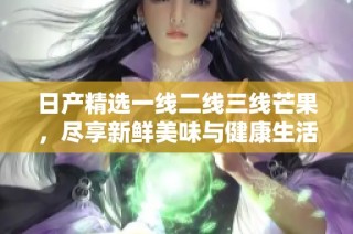 日产精选一线二线三线芒果，尽享新鲜美味与健康生活