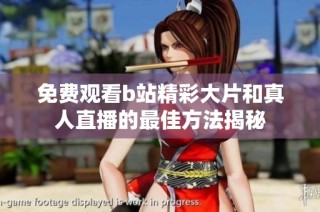 免费观看b站精彩大片和真人直播的最佳方法揭秘