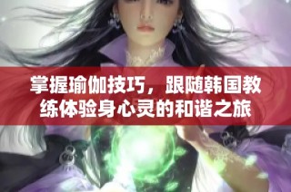 掌握瑜伽技巧，跟随韩国教练体验身心灵的和谐之旅