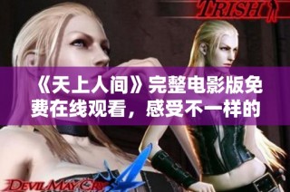 《天上人间》完整电影版免费在线观看，感受不一样的视觉盛宴
