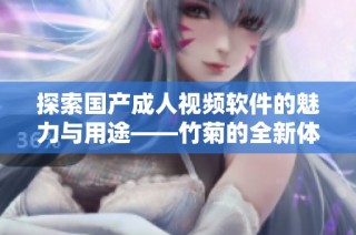 探索国产成人视频软件的魅力与用途——竹菊的全新体验